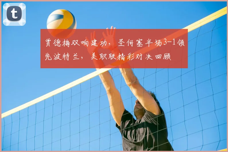 贾德梅双响建功,圣何塞半场3-1领先波特兰,美职联精彩对决回顾
