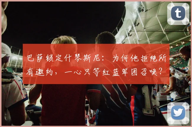 巴萨锁定什琴斯尼：为何他拒绝所有邀约，一心只等红蓝军团召唤？