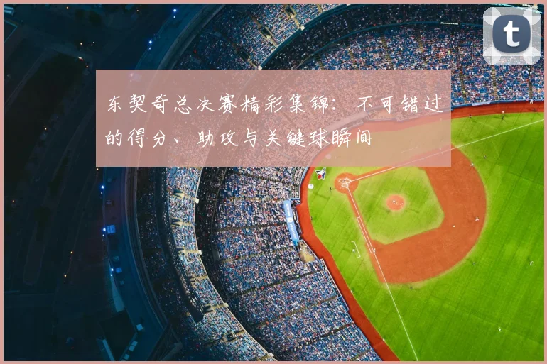 东契奇总决赛精彩集锦：不可错过的得分、助攻与关键球瞬间