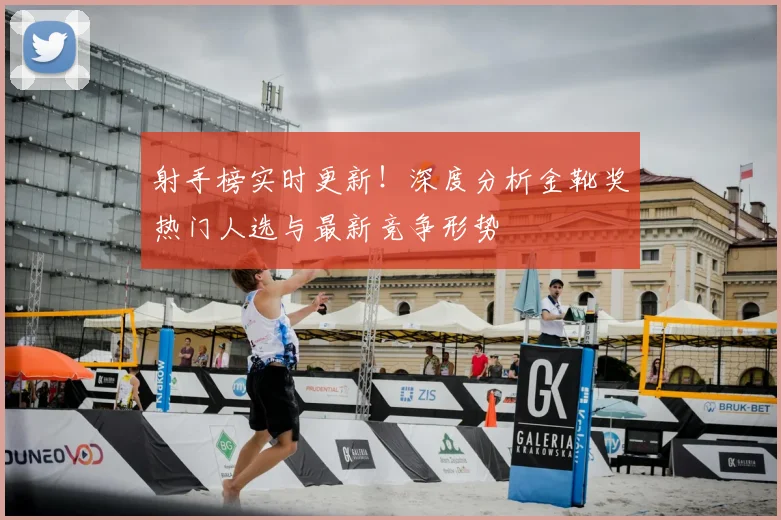 射手榜实时更新!深度分析金靴奖热门人选与最新竞争形势