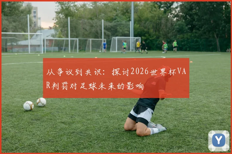 从争议到共识：探讨2026世界杯VAR判罚对足球未来的影响