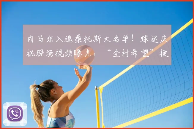 内马尔入选桑托斯大名单！球迷庆祝现场视频曝光，“全村希望”梗再现引热议