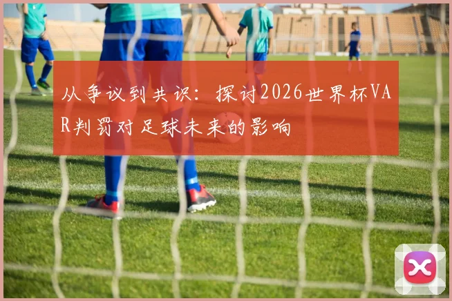 从争议到共识：探讨2026世界杯VAR判罚对足球未来的影响