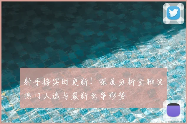 射手榜实时更新！深度分析金靴奖热门人选与最新竞争形势
