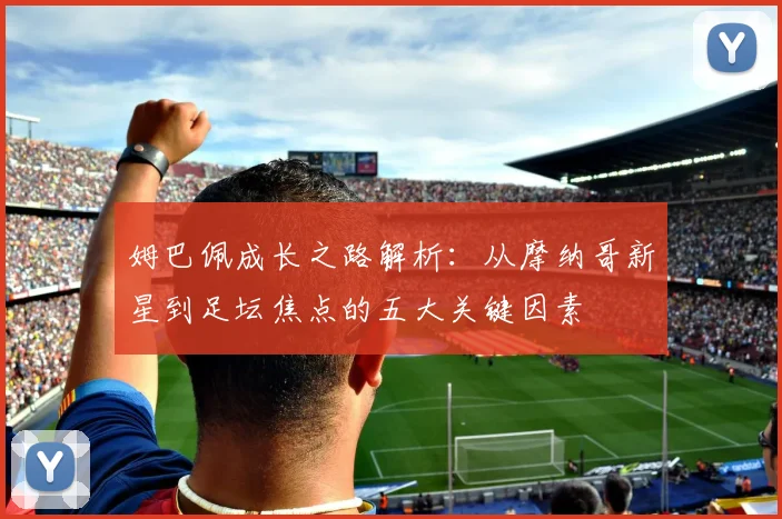 姆巴佩成长之路解析:从摩纳哥新星到足坛焦点的五大关键因素
