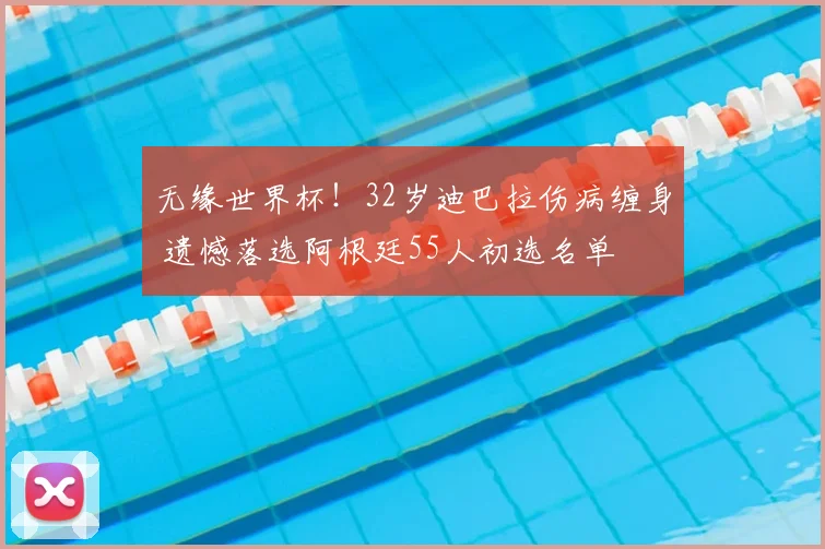 无缘世界杯！32岁迪巴拉伤病缠身 遗憾落选阿根廷55人初选名单