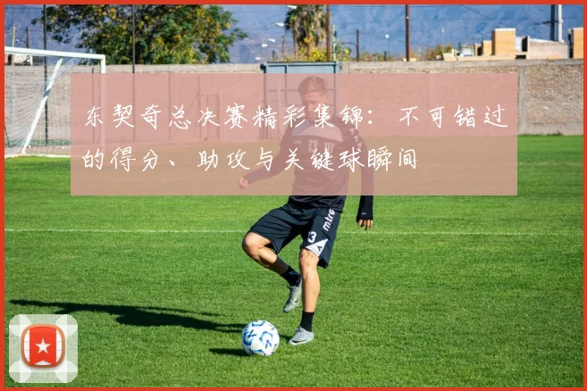 东契奇总决赛精彩集锦：不可错过的得分、助攻与关键球瞬间