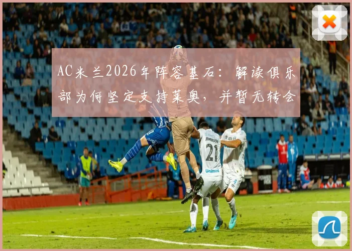 AC米兰2026年阵容基石：解读俱乐部为何坚定支持莱奥，并暂无转会市场计划的关键原因