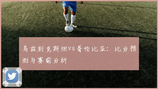 乌兹别克斯坦vs哥伦比亚:比分预测与赛前分析