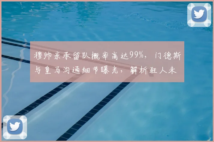 穆帅亲承留队概率高达99%，门德斯与皇马沟通细节曝光，解析狂人未来与皇马换帅动态