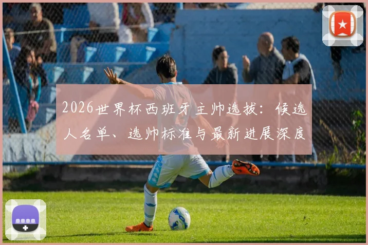 2026世界杯西班牙主帅选拔:候选人名单、选帅标准与最新进展深度解析