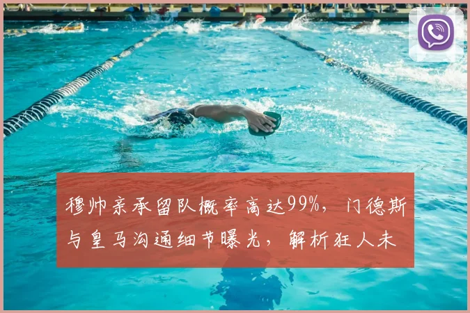 穆帅亲承留队概率高达99%，门德斯与皇马沟通细节曝光，解析狂人未来与皇马换帅动态