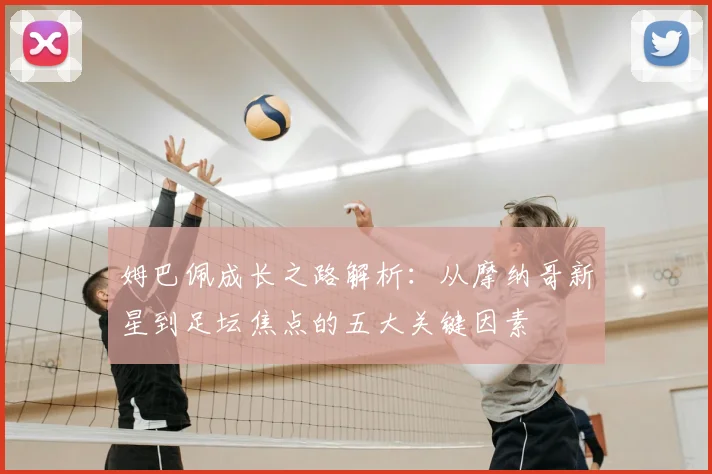 姆巴佩成长之路解析:从摩纳哥新星到足坛焦点的五大关键因素